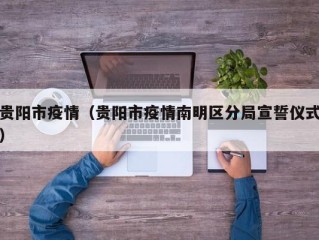 贵阳市疫情（贵阳市疫情南明区分局宣誓仪式）