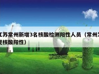 江苏常州新增3名核酸检测阳性人员（常州发现核酸阳性）