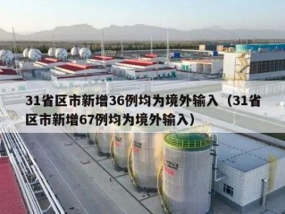 31省区市新增36例均为境外输入（31省区市新增67例均为境外输入）