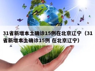 31省新增本土确诊15例在北京辽宁（31省新增本土确诊15例 在北京辽宁）