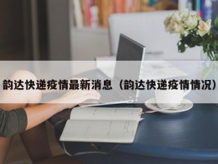 韵达快递疫情最新消息（韵达快递疫情情况）
