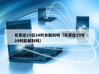 石家庄19日24时会解封吗（石家庄19号24时能解封吗）