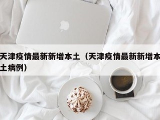 天津疫情最新新增本土（天津疫情最新新增本土病例）