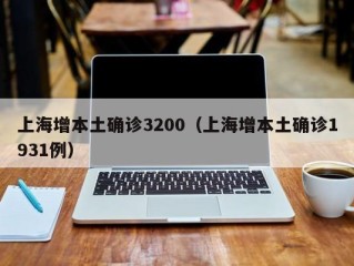 上海增本土确诊3200（上海增本土确诊1931例）